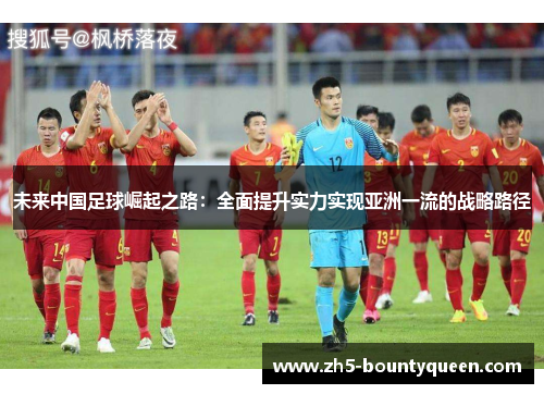 未来中国足球崛起之路：全面提升实力实现亚洲一流的战略路径