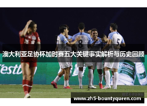 澳大利亚足协杯加时赛五大关键事实解析与历史回顾