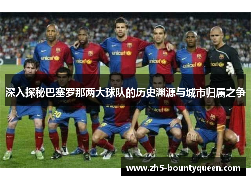 深入探秘巴塞罗那两大球队的历史渊源与城市归属之争