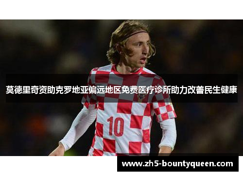 莫德里奇资助克罗地亚偏远地区免费医疗诊所助力改善民生健康