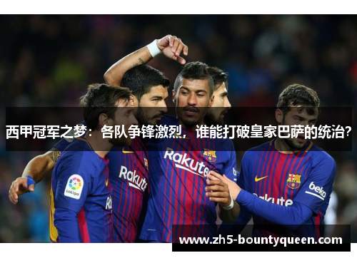 西甲冠军之梦：各队争锋激烈，谁能打破皇家巴萨的统治？