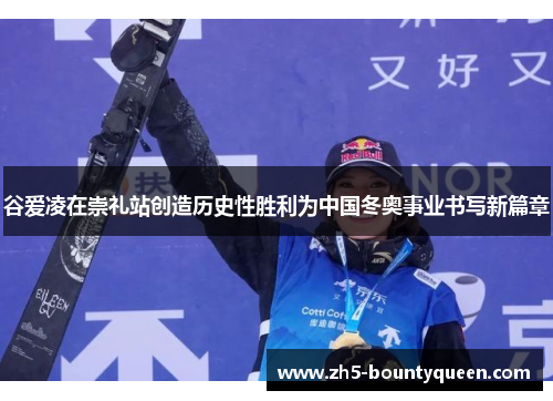 谷爱凌在崇礼站创造历史性胜利为中国冬奥事业书写新篇章