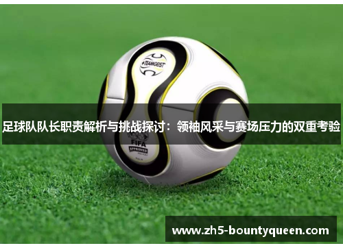 足球队队长职责解析与挑战探讨:领袖风采与赛场压力的双重考验 足球队队长职责解析与挑战探讨:领袖风采与赛场压力的双重考验