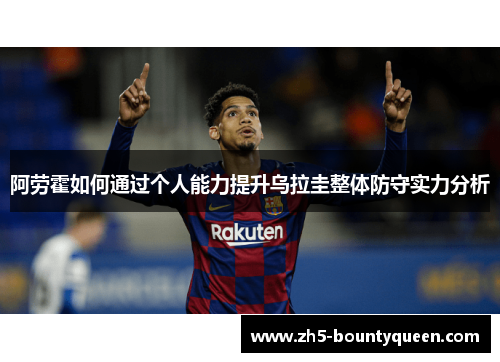 阿劳霍如何通过个人能力提升乌拉圭整体防守实力分析 阿劳霍如何通过个人能力提升乌拉圭整体防守实力分析