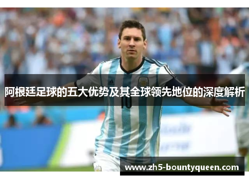 阿根廷足球的五大优势及其全球领先地位的深度解析