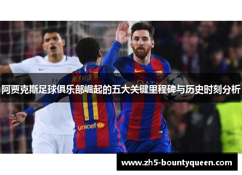 阿贾克斯足球俱乐部崛起的五大关键里程碑与历史时刻分析 阿贾克斯足球俱乐部崛起的五大关键里程碑与历史时刻分析