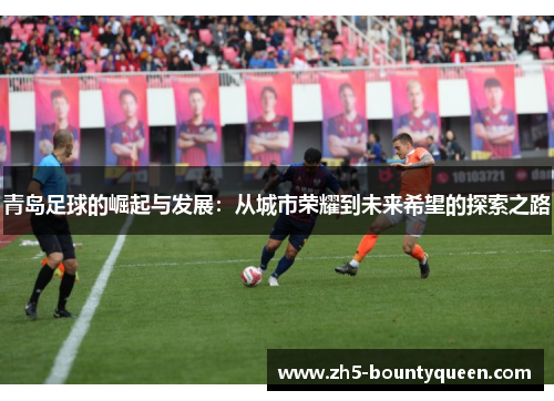 青岛足球的崛起与发展:从城市荣耀到未来希望的探索之路 青岛足球的崛起与发展:从城市荣耀到未来希望的探索之路
