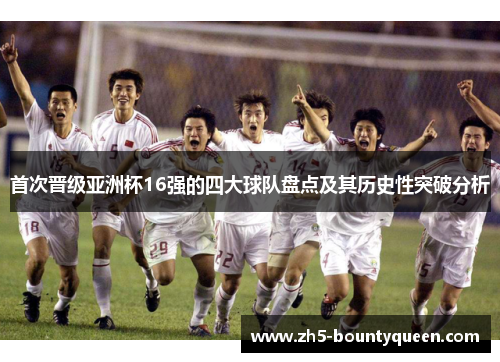 首次晋级亚洲杯16强的四大球队盘点及其历史性突破分析