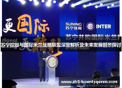 苏宁控股与国际米兰战略联盟深度解析及未来发展前景探讨