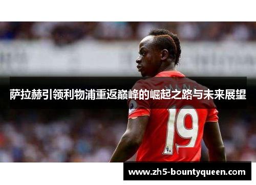 萨拉赫引领利物浦重返巅峰的崛起之路与未来展望 萨拉赫引领利物浦重返巅峰的崛起之路与未来展望