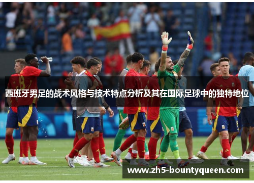 西班牙男足的战术风格与技术特点分析及其在国际足球中的独特地位