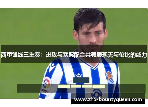 西甲锋线三重奏:进攻与默契配合共舞展现无与伦比的威力 西甲锋线三重奏:进攻与默契配合共舞展现无与伦比的威力