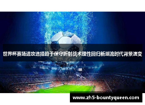 世界杯赛场进攻选择趋于保守折射战术理性回归新潮流时代背景演变 世界杯赛场进攻选择趋于保守折射战术理性回归新潮流时代背景演变