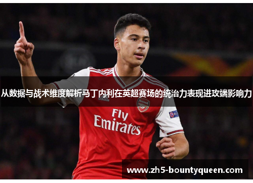 从数据与战术维度解析马丁内利在英超赛场的统治力表现进攻端影响力