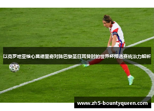 以克罗地亚核心莫德里奇对阵巴黎圣日耳曼时的世界杯预选赛统治力解析