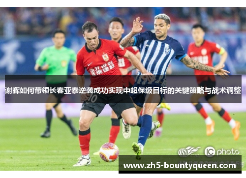 谢晖如何带领长春亚泰逆袭成功实现中超保级目标的关键策略与战术调整