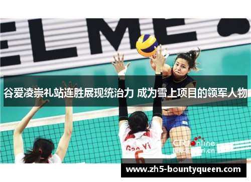 谷爱凌崇礼站连胜展现统治力 成为雪上项目的领军人物