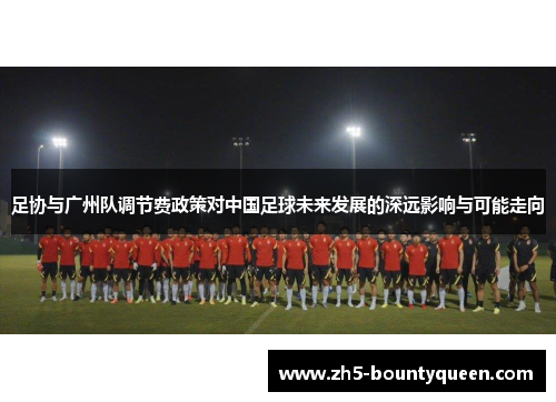 足协与广州队调节费政策对中国足球未来发展的深远影响与可能走向