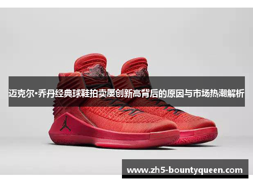 迈克尔·乔丹经典球鞋拍卖屡创新高背后的原因与市场热潮解析 迈克尔·乔丹经典球鞋拍卖屡创新高背后的原因与市场热潮解析