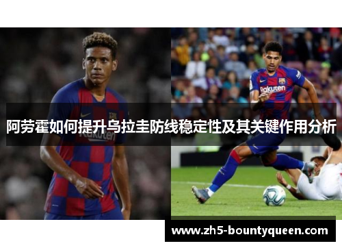 阿劳霍如何提升乌拉圭防线稳定性及其关键作用分析 阿劳霍如何提升乌拉圭防线稳定性及其关键作用分析