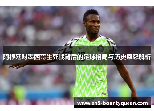 阿根廷对墨西哥生死战背后的足球格局与历史恩怨解析 阿根廷对墨西哥生死战背后的足球格局与历史恩怨解析