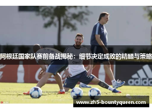 阿根廷国家队赛前备战揭秘:细节决定成败的精髓与策略 阿根廷国家队赛前备战揭秘:细节决定成败的精髓与策略