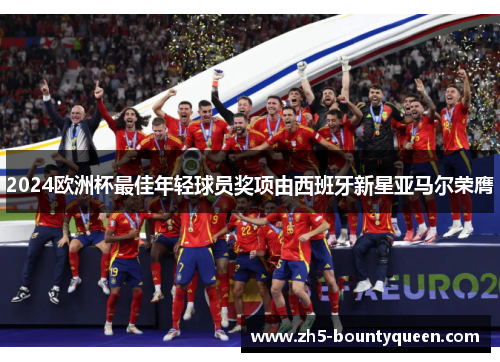 2024欧洲杯最佳年轻球员奖项由西班牙新星亚马尔荣膺 2024欧洲杯最佳年轻球员奖项由西班牙新星亚马尔荣膺