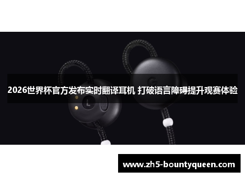 2026世界杯官方发布实时翻译耳机 打破语言障碍提升观赛体验