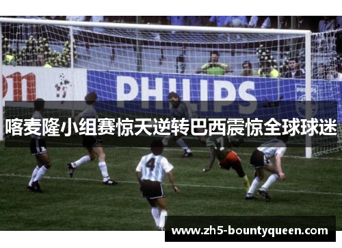 喀麦隆小组赛惊天逆转巴西震惊全球球迷 喀麦隆小组赛惊天逆转巴西震惊全球球迷