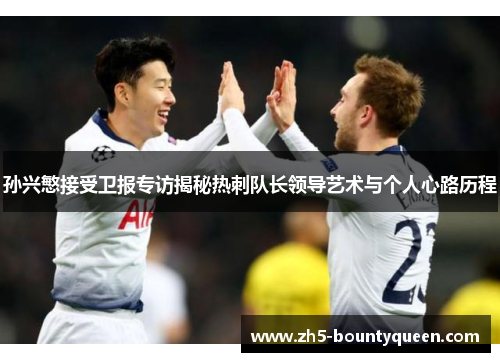 孙兴慜接受卫报专访揭秘热刺队长领导艺术与个人心路历程