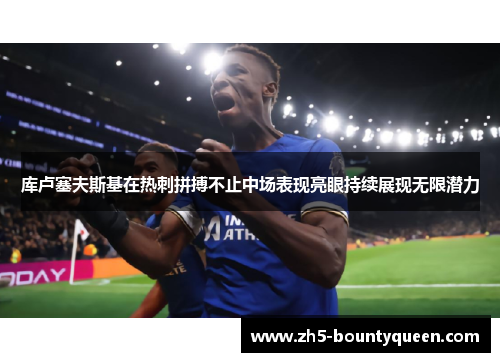 库卢塞夫斯基在热刺拼搏不止中场表现亮眼持续展现无限潜力