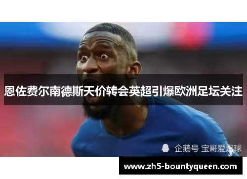 恩佐费尔南德斯天价转会英超引爆欧洲足坛关注