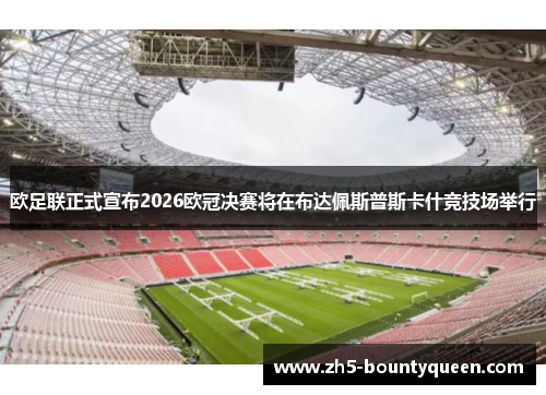 欧足联正式宣布2026欧冠决赛将在布达佩斯普斯卡什竞技场举行