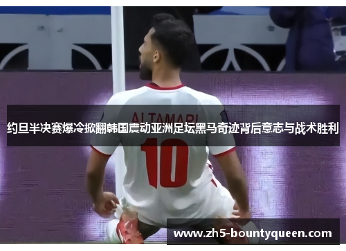 约旦半决赛爆冷掀翻韩国震动亚洲足坛黑马奇迹背后意志与战术胜利