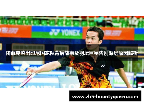 陶菲克淡出印尼国家队背后故事及羽坛巨星告别深层原因解析