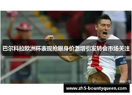巴尔科拉欧洲杯表现抢眼身价激增引发转会市场关注 巴尔科拉欧洲杯表现抢眼身价激增引发转会市场关注